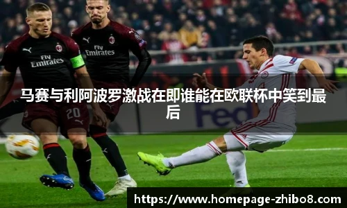 马赛与利阿波罗激战在即谁能在欧联杯中笑到最后